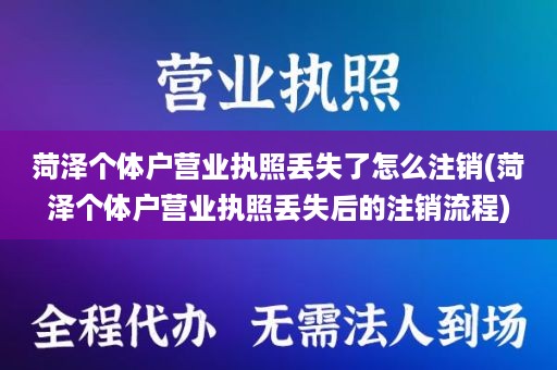 菏泽个体户营业执照丢失了怎么注销(菏泽个体户营业执照丢失后的注销流程)