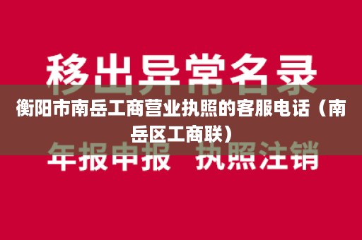 衡阳市南岳工商营业执照的客服电话（南岳区工商联）