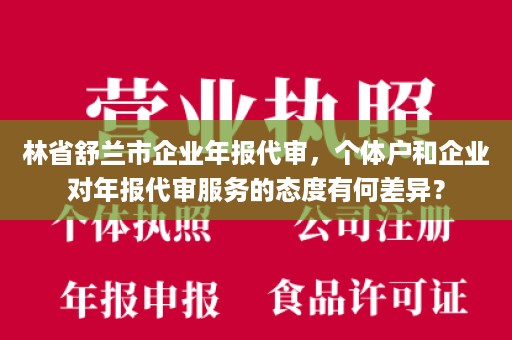 林省舒兰市企业年报代审，个体户和企业对年报代审服务的态度有何差异？