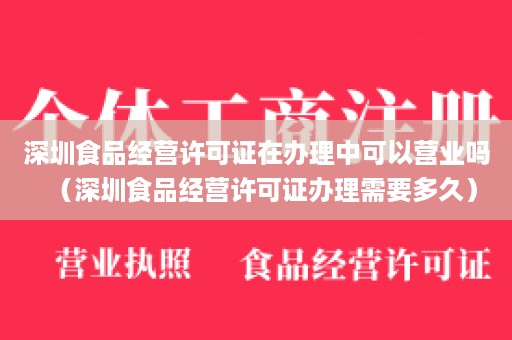 深圳食品经营许可证在办理中可以营业吗（深圳食品经营许可证办理需要多久）