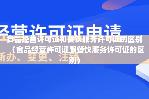 食品经营许可证和餐饮服务许可证的区别（食品经营许可证跟餐饮服务许可证的区别）