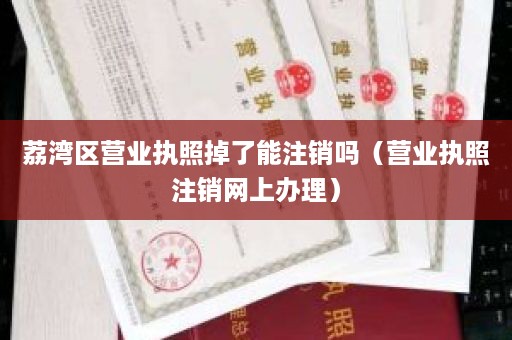 荔湾区营业执照掉了能注销吗（营业执照注销网上办理）