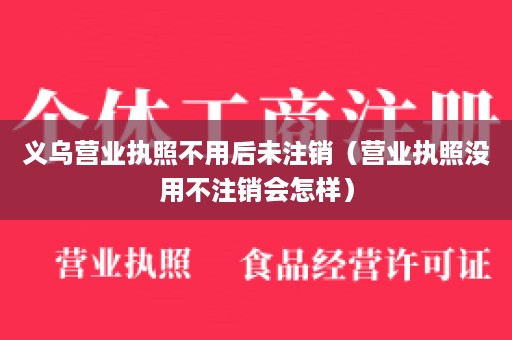 义乌营业执照不用后未注销（营业执照没用不注销会怎样）