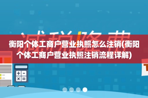 衡阳个体工商户营业执照怎么注销(衡阳个体工商户营业执照注销流程详解)