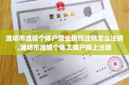 潍坊市潍城个体户营业执照注销怎么注销,潍坊市潍城个体工商户网上注销