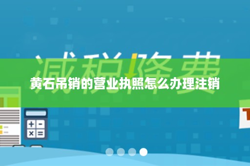 黄石吊销的营业执照怎么办理注销