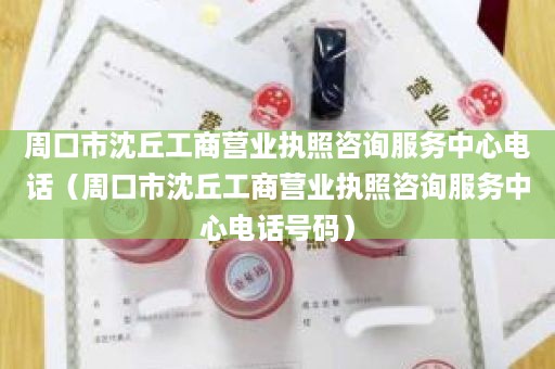 周口市沈丘工商营业执照咨询服务中心电话（周口市沈丘工商营业执照咨询服务中心电话号码）