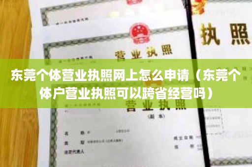 东莞个体营业执照网上怎么申请（东莞个体户营业执照可以跨省经营吗）