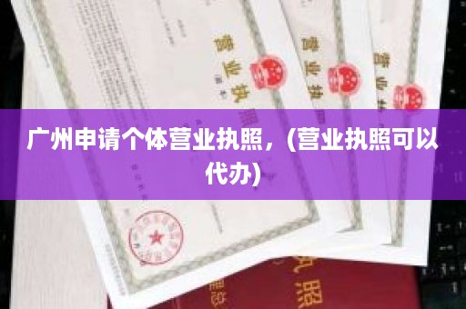 广州申请个体营业执照，(营业执照可以代办)