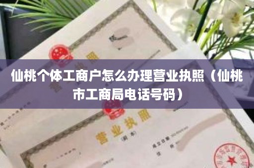 仙桃个体工商户怎么办理营业执照（仙桃市工商局电话号码）