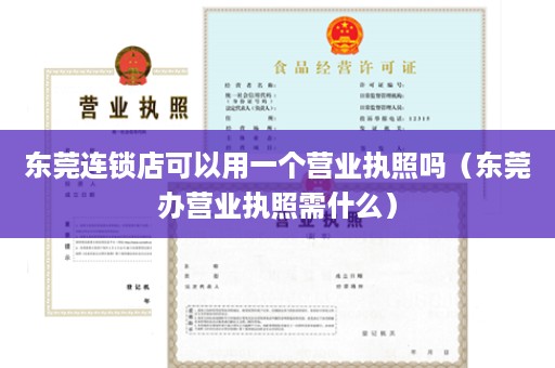 东莞连锁店可以用一个营业执照吗（东莞办营业执照需什么）