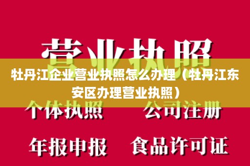 牡丹江企业营业执照怎么办理（牡丹江东安区办理营业执照）