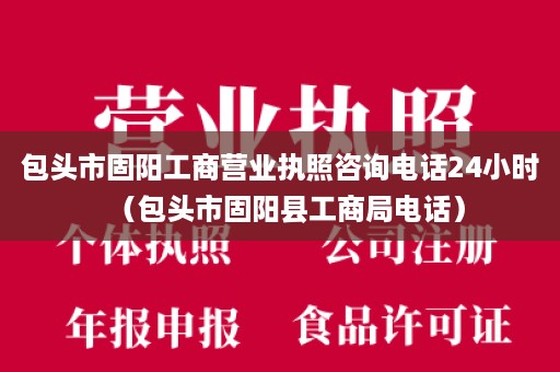 包头市固阳工商营业执照咨询电话24小时（包头市固阳县工商局电话）