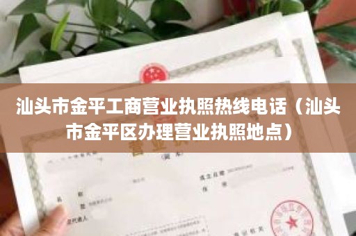 汕头市金平工商营业执照热线电话（汕头市金平区办理营业执照地点）