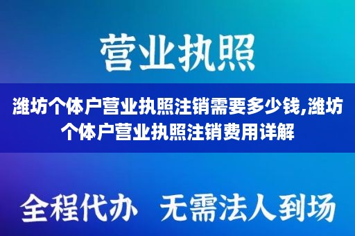 潍坊个体户营业执照注销需要多少钱,潍坊个体户营业执照注销费用详解