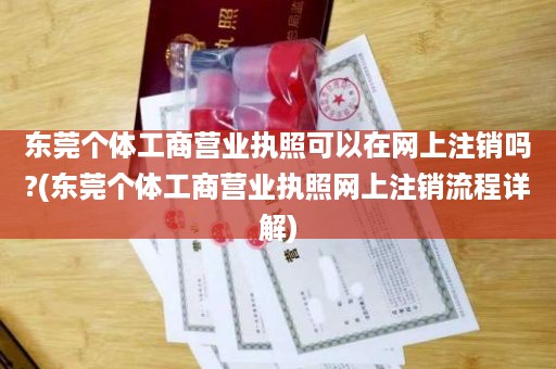 东莞个体工商营业执照可以在网上注销吗?(东莞个体工商营业执照网上注销流程详解)