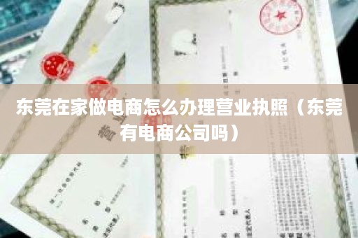 东莞在家做电商怎么办理营业执照（东莞有电商公司吗）