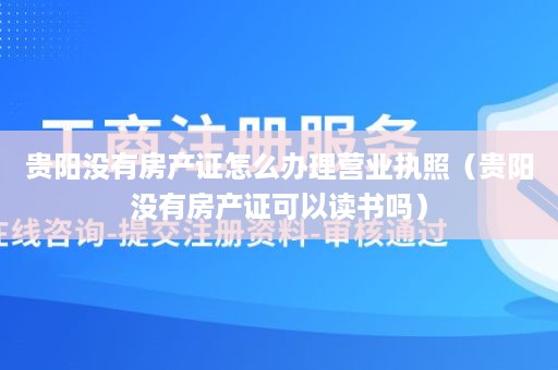 贵阳没有房产证怎么办理营业执照（贵阳没有房产证可以读书吗）