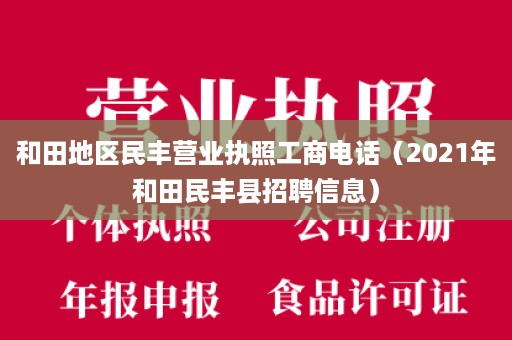 和田地区民丰营业执照工商电话（2021年和田民丰县招聘信息）