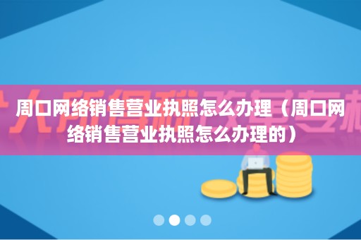 周口网络销售营业执照怎么办理（周口网络销售营业执照怎么办理的）