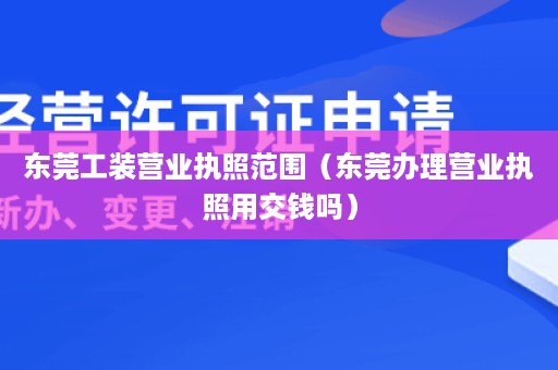 东莞工装营业执照范围（东莞办理营业执照用交钱吗）