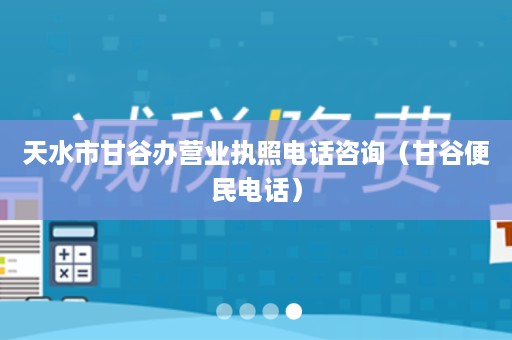 天水市甘谷办营业执照电话咨询（甘谷便民电话）