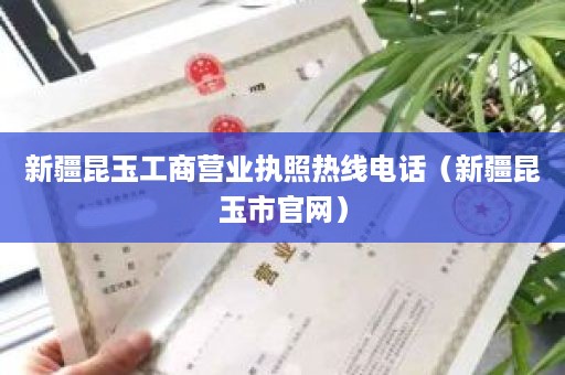 新疆昆玉工商营业执照热线电话（新疆昆玉市官网）