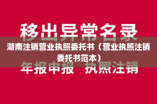 湖南注销营业执照委托书（营业执照注销委托书范本）