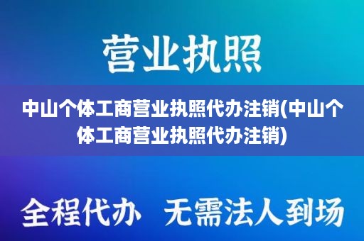 中山个体工商营业执照代办注销(中山个体工商营业执照代办注销)