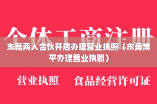 东莞两人合伙开店办理营业执照（东莞常平办理营业执照）