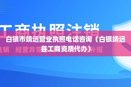 白银市靖远营业执照电话咨询（白银靖远县工商资质代办）