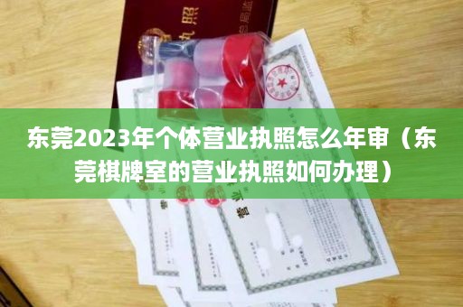 东莞2023年个体营业执照怎么年审（东莞棋牌室的营业执照如何办理）