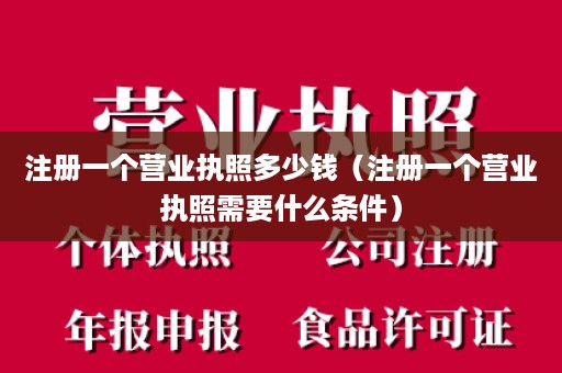 注册一个营业执照多少钱（注册一个营业执照需要什么条件）