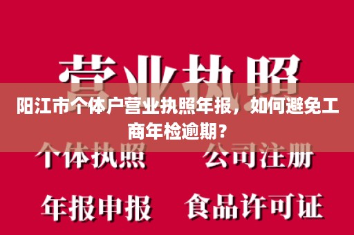 阳江市个体户营业执照年报，如何避免工商年检逾期？