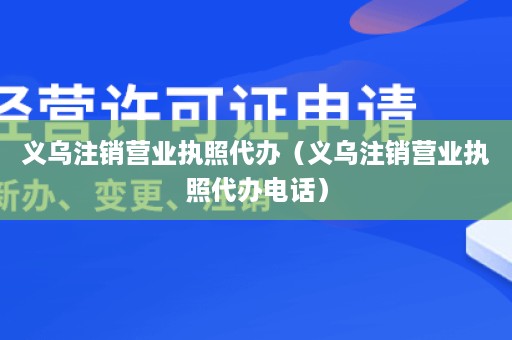 义乌注销营业执照代办（义乌注销营业执照代办电话）