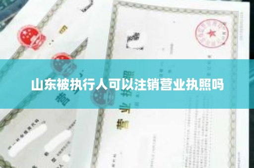 山东被执行人可以注销营业执照吗