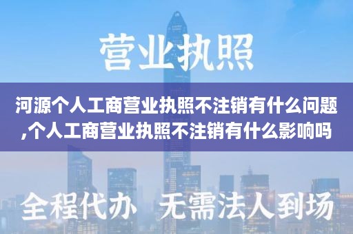 河源个人工商营业执照不注销有什么问题,个人工商营业执照不注销有什么影响吗