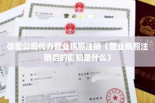 德宏公司代办营业执照注销（营业执照注销后的影响是什么）