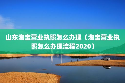 山东淘宝营业执照怎么办理（淘宝营业执照怎么办理流程2020）