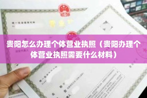 贵阳怎么办理个体营业执照（贵阳办理个体营业执照需要什么材料）