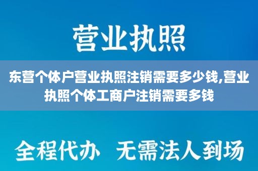 东营个体户营业执照注销需要多少钱,营业执照个体工商户注销需要多钱