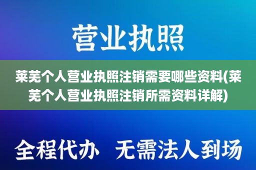 莱芜个人营业执照注销需要哪些资料(莱芜个人营业执照注销所需资料详解)