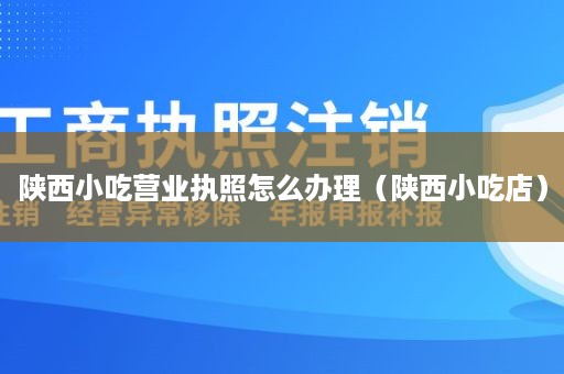 陕西小吃营业执照怎么办理（陕西小吃店）