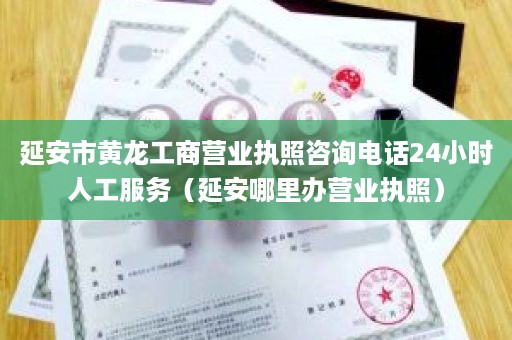 延安市黄龙工商营业执照咨询电话24小时人工服务（延安哪里办营业执照）