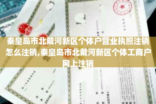 秦皇岛市北戴河新区个体户营业执照注销怎么注销,秦皇岛市北戴河新区个体工商户网上注销