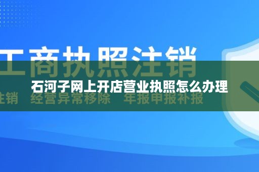 石河子网上开店营业执照怎么办理