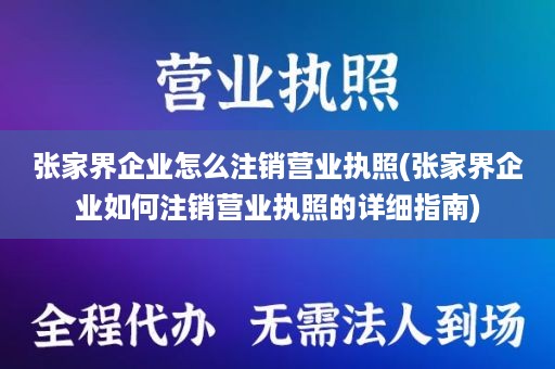 张家界企业怎么注销营业执照(张家界企业如何注销营业执照的详细指南)