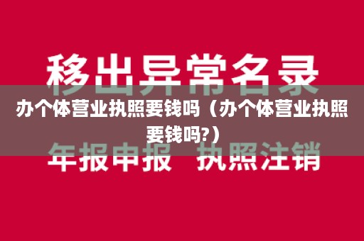 办个体营业执照要钱吗（办个体营业执照要钱吗?）