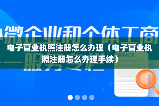 电子营业执照注册怎么办理（电子营业执照注册怎么办理手续）