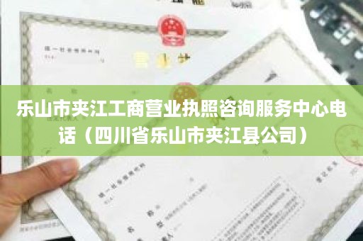 乐山市夹江工商营业执照咨询服务中心电话（四川省乐山市夹江县公司）